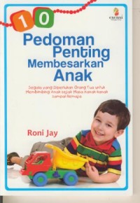 Image of 10 Pedoman Penting Membesarkan Anak : Segala Yang Diperlukan Orang TUa Untuk Membimbing Anak Sejak Masa Kanak-kanak Sampai Remaja