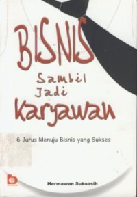 Image of Bisnis Sambil Jadi Karyawan : 6 jurus Menuju Bisnis yang Sukses