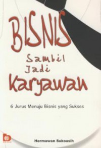 Bisnis sambil jadi karyawan : 6 jurus menuju bisnis yang sukses