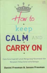 How to keep calm and carry on : cara inspiratif untuk mengurangi kecemasan dan menjalani hidup sehat serta bahagia