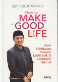 How to make a good life : agar kehidupan menjadi lebih baik & berlimpah nikmat