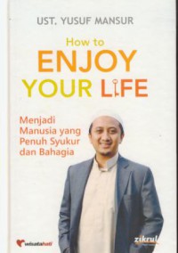 How to enjoy your life : menjadi manusia yang penuh syukur dan bahagia