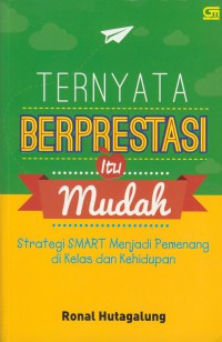 Ternyata berprestasi itu mudah : strategi smart menjadi pemenang di kelas dan kehidupan