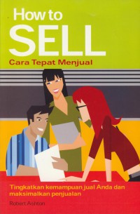 How to sell cara tepat menjual : tingkatkan kemampuan jual anda dan maksimalkan penjualan