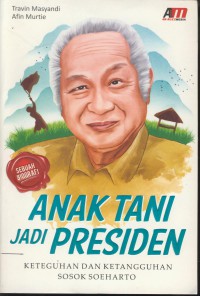 Anak tani jadi presiden : keteguhan dan ketangguhan sosok Soeharto