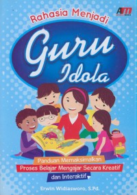 Rahasia menjadi guru idola : panduan memaksimalkan proses belajar mengajar secara kreatif dan interaktif