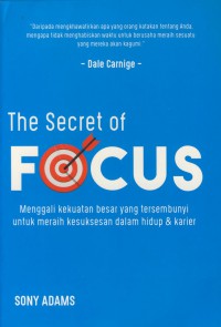 The secret of focus : menggali kekuatan besar yang tersembunyi untuk meraih kesuksesan dalam hidup & karier