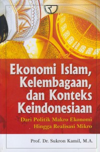 Ekonomi islam, kelembagaan, dan konteks keindonesiaan :dari politik makro ekonomi hingga realisasi mikro