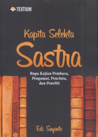 Kapita selekta sastra : rupa kajian pembaca, pengamat, pecinta, dan peneliti