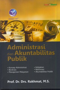 Administrasi dan akuntabilitas publik : konsep administrasi, birokrasi, manajemen pelyanan, kebijakan, reformasi, akuntabilitas publik