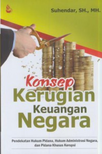 Konsep kerugian keuangan negara : pendekatan hukum pidana, hukum administrasi negara, dan pidana khusus korupsi