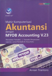 Mahir komputerisasi akuntansi dengan myob accounting v.23 : pencatatan transaksi, transaksi penyesuian laporan, jurnal pembalik & tutup buku