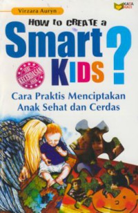 How to Create s Smart Kids : Cara Praktis Menciptakan Anak Sehat dan Cerdas