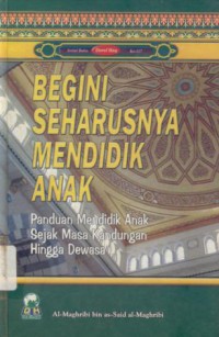 Begini Seharusnya Mendidik Anak : Panduan Mendidik Anak Sejak Masa Kandungan Hingga Dewasa