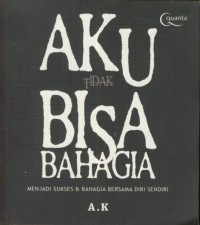 Aku Tidak Bisa Bahagia : Menjadi Sukses Dan Bahagia Bersama Diri Sendiri